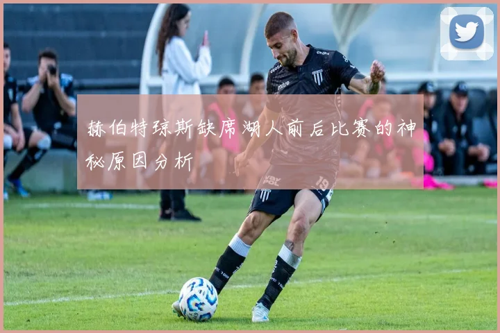 赫伯特琼斯缺席湖人前后比赛的神秘原因分析