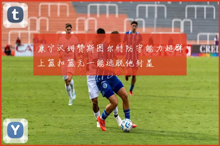康宁汉姆赞斯图尔特防守能力超群上篮扣篮无一能逃脱他封盖