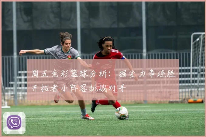 周五竞彩篮球分析：掘金力争连胜开拓者小阵容挑战对手