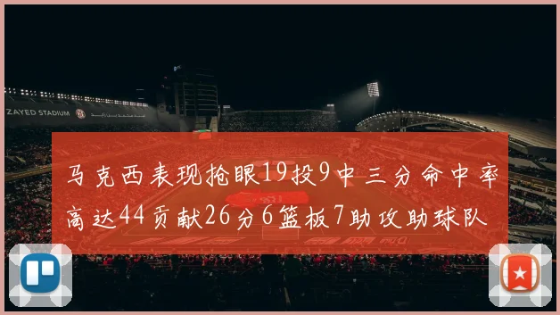 马克西表现抢眼19投9中三分命中率高达44贡献26分6篮板7助攻助球队取胜