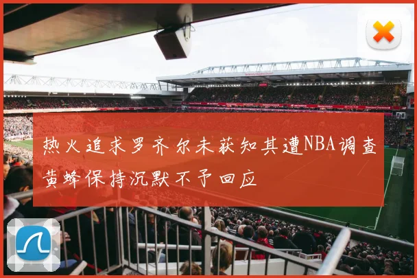 热火追求罗齐尔未获知其遭NBA调查黄蜂保持沉默不予回应