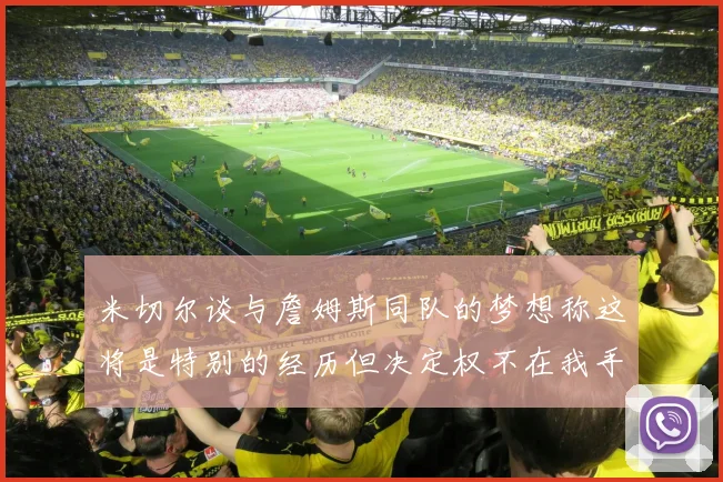 米切尔谈与詹姆斯同队的梦想称这将是特别的经历但决定权不在我手中