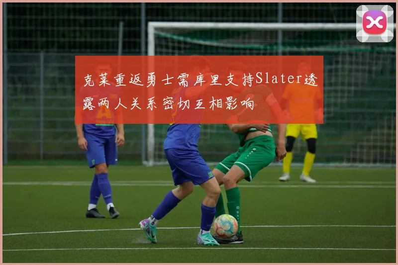 克莱重返勇士需库里支持Slater透露两人关系密切互相影响