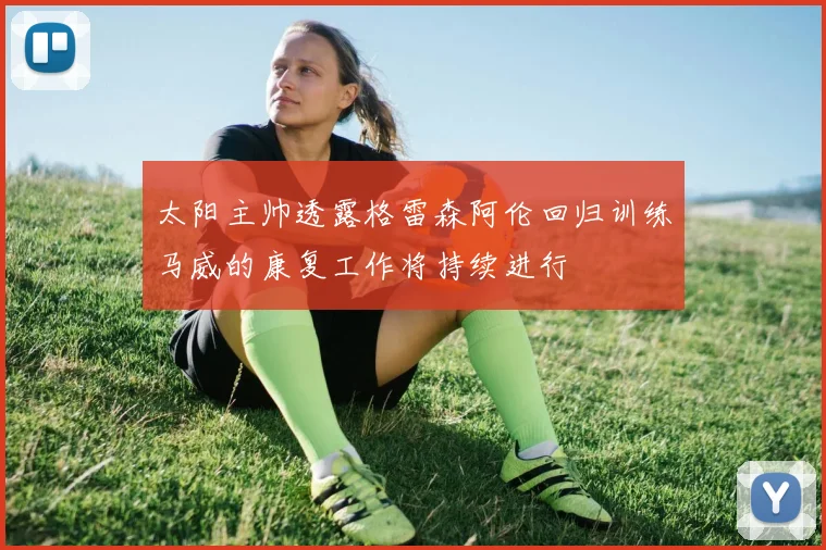 太阳主帅透露格雷森阿伦回归训练马威的康复工作将持续进行