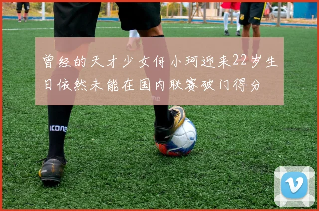 曾经的天才少女何小珂迎来22岁生日依然未能在国内联赛破门得分