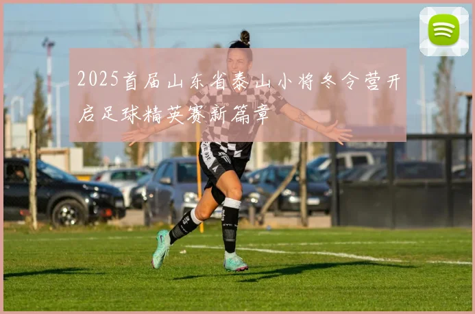 2025首届山东省泰山小将冬令营开启足球精英赛新篇章