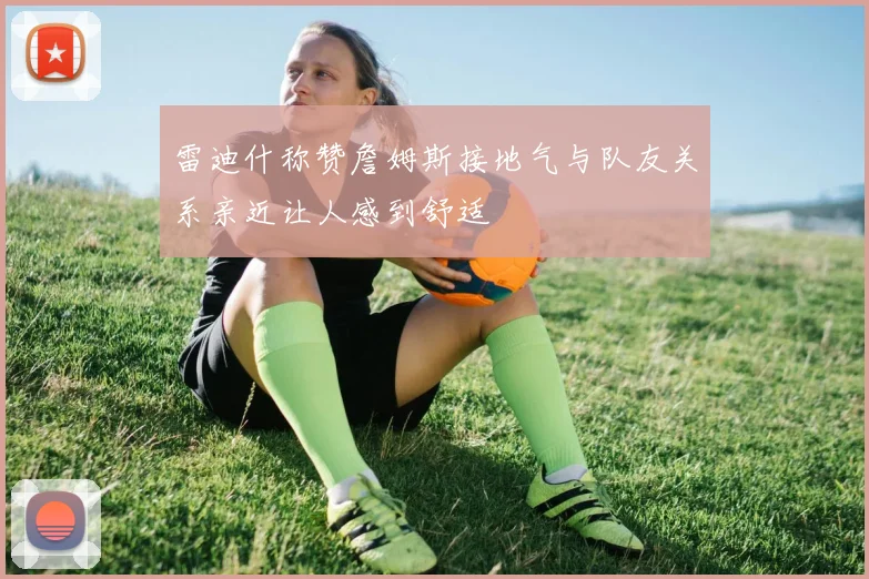 雷迪什称赞詹姆斯接地气与队友关系亲近让人感到舒适