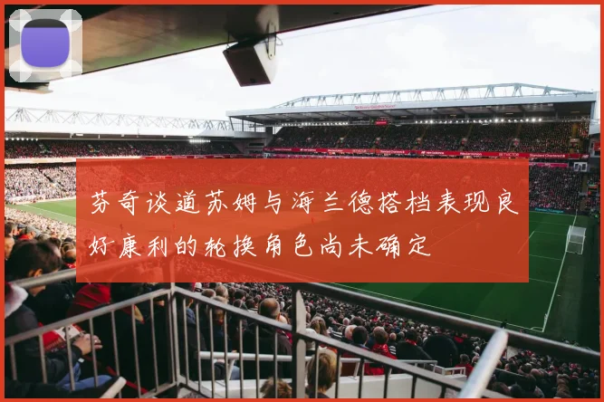 芬奇谈道苏姆与海兰德搭档表现良好康利的轮换角色尚未确定