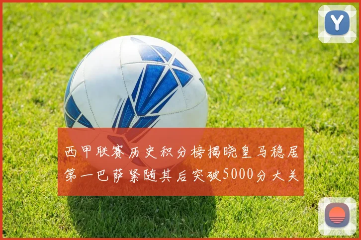 西甲联赛历史积分榜揭晓皇马稳居第一巴萨紧随其后突破5000分大关