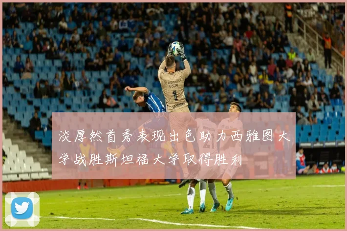 淡厚然首秀表现出色助力西雅图大学战胜斯坦福大学取得胜利