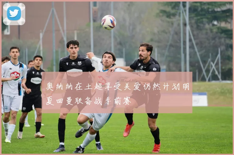 奥纳纳在土超享受关爱仍然计划明夏回曼联备战季前赛