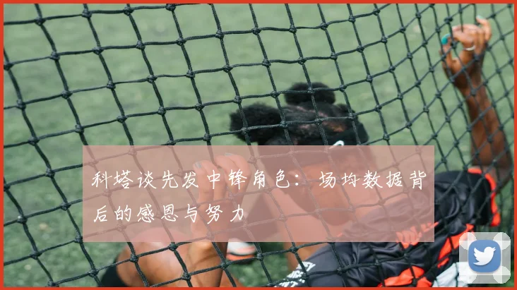 科塔谈先发中锋角色：场均数据背后的感恩与努力