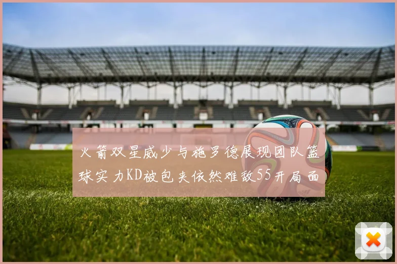 火箭双星威少与施罗德展现团队篮球实力KD被包夹依然难敌55开局面