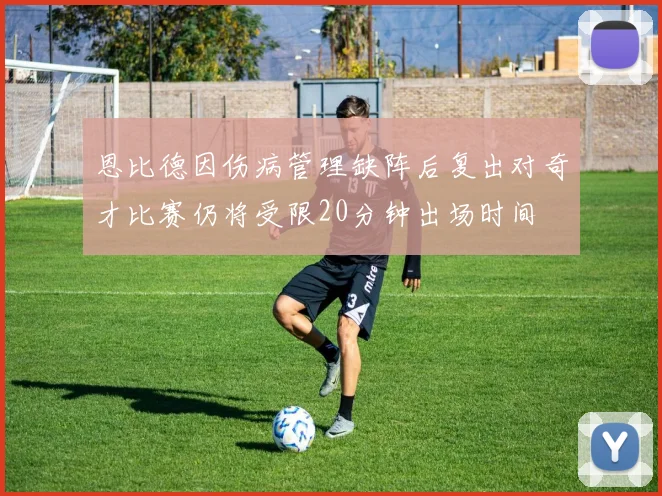 恩比德因伤病管理缺阵后复出对奇才比赛仍将受限20分钟出场时间