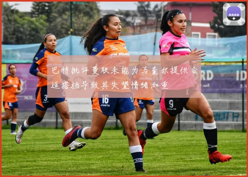 巴特批评曼联未能为马奎尔提供合适搭档导致其失望情绪加重