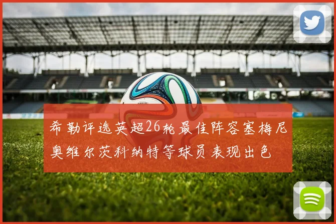 希勒评选英超26轮最佳阵容塞梅尼奥维尔茨科纳特等球员表现出色
