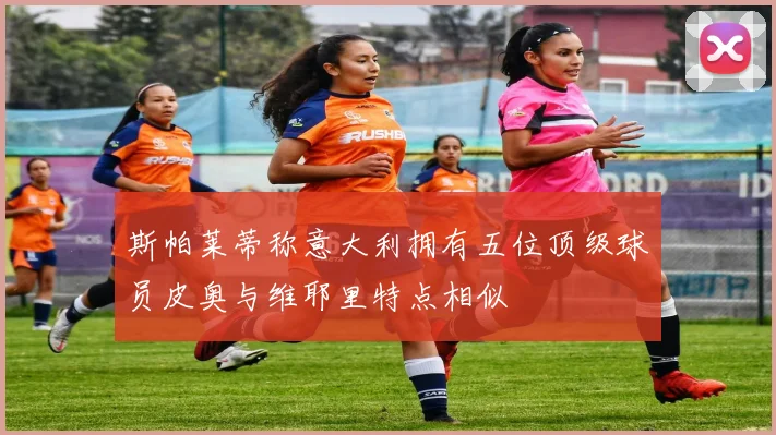 斯帕莱蒂称意大利拥有五位顶级球员皮奥与维耶里特点相似
