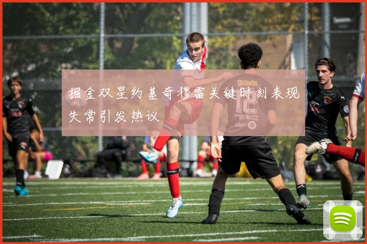 掘金双星约基奇穆雷关键时刻表现失常引发热议