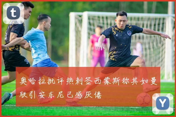 奥哈拉批评热刺签西蒙斯称其如曼联引安东尼已感厌倦