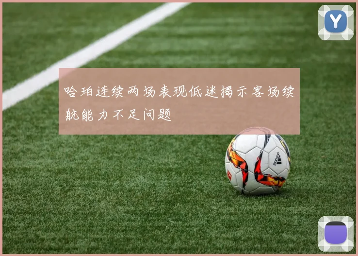 哈珀连续两场表现低迷揭示客场续航能力不足问题