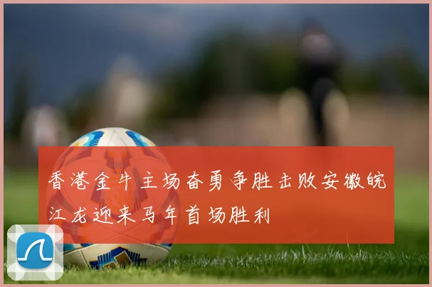香港金牛主场奋勇争胜击败安徽皖江龙迎来马年首场胜利