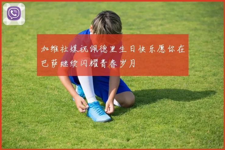 加维社媒祝佩德里生日快乐愿你在巴萨继续闪耀青春岁月
