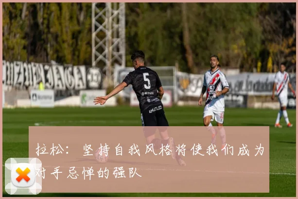 拉松：坚持自我风格将使我们成为对手忌惮的强队