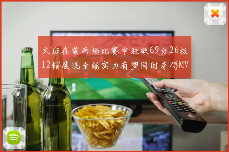 文班在前两场比赛中狂砍69分26板12帽展现全能实力有望同时夺得MVPDPOY和MIP