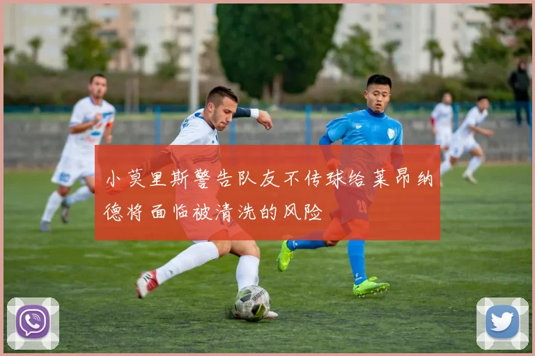 小莫里斯警告队友不传球给莱昂纳德将面临被清洗的风险