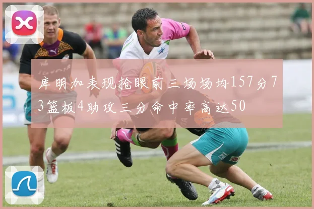 库明加表现抢眼前三场场均157分73篮板4助攻三分命中率高达50