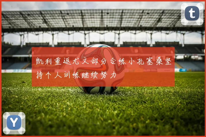 凯利重返尤文部分合练小孔塞桑坚持个人训练继续努力