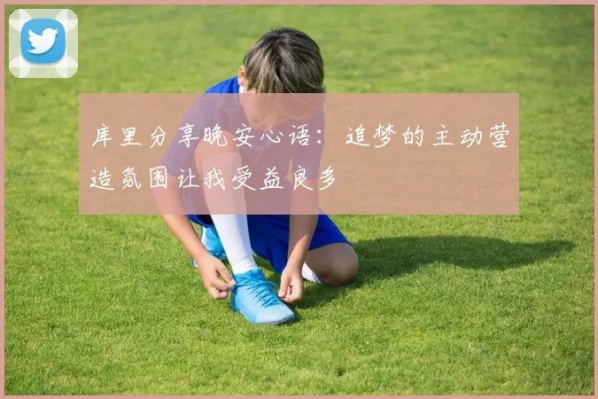 库里分享晚安心语：追梦的主动营造氛围让我受益良多