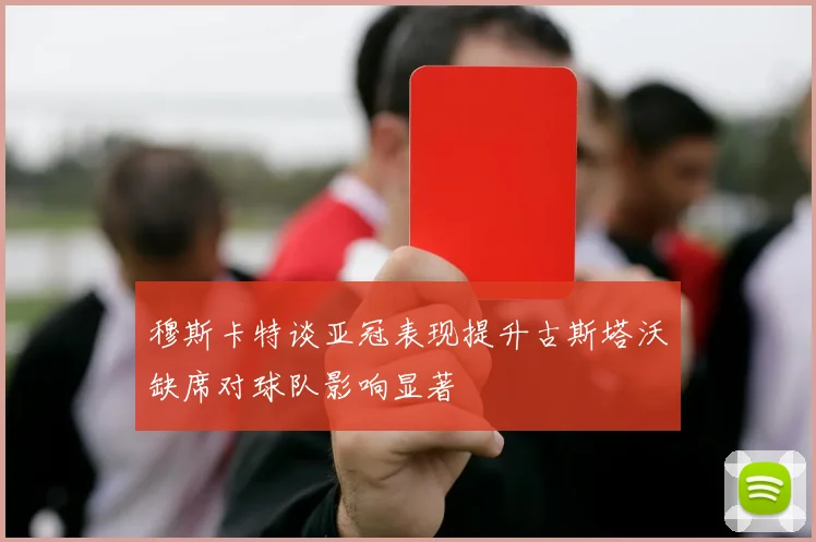 穆斯卡特谈亚冠表现提升古斯塔沃缺席对球队影响显著