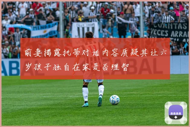 前妻揭露托蒂对话内容质疑其让六岁孩子独自在家是否理智