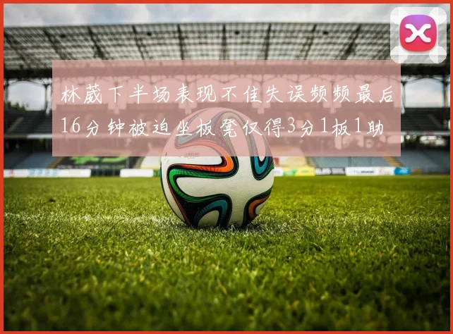 林葳下半场表现不佳失误频频最后16分钟被迫坐板凳仅得3分1板1助