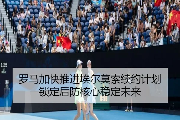 罗马加快推进埃尔莫索续约计划 锁定后防核心稳定未来 - Leyu